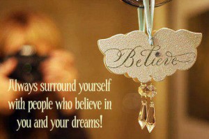 Believe- always surround yourself with people who believe in your dreams